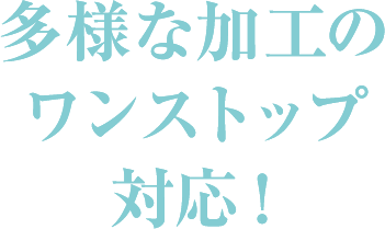 多様な加工のワンストップ対応！